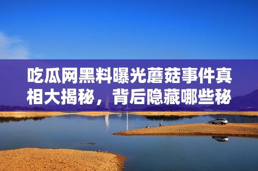 吃瓜网黑料曝光蘑菇事件真相大揭秘，背后隐藏哪些秘密呢