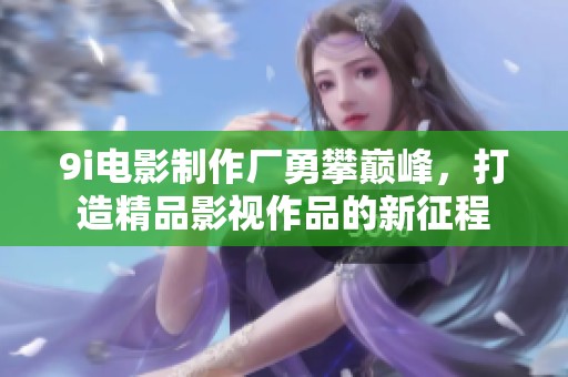 9i电影制作厂勇攀巅峰，打造精品影视作品的新征程