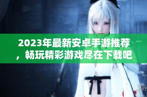 2023年最新安卓手游推荐，畅玩精彩游戏尽在下载吧