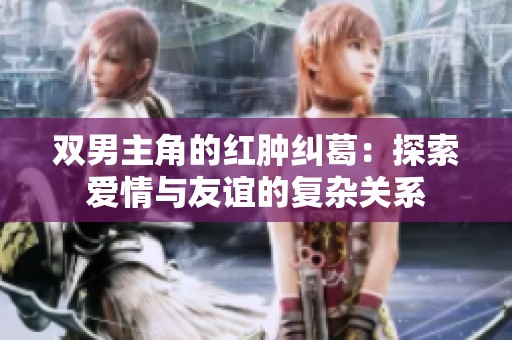 双男主角的红肿纠葛：探索爱情与友谊的复杂关系