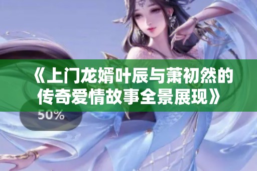 《上门龙婿叶辰与萧初然的传奇爱情故事全景展现》