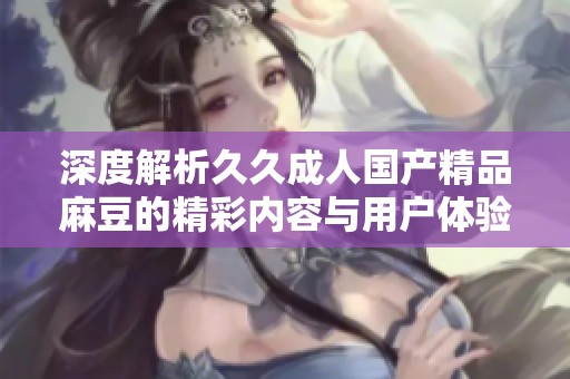 深度解析久久成人国产精品麻豆的精彩内容与用户体验
