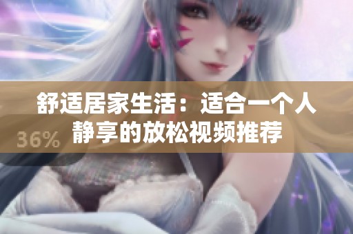 舒适居家生活：适合一个人静享的放松视频推荐