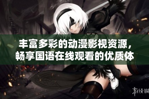 丰富多彩的动漫影视资源，畅享国语在线观看的优质体验
