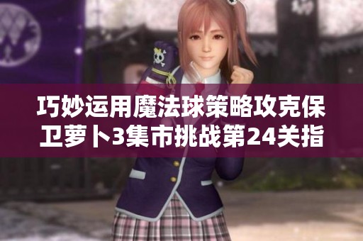 巧妙运用魔法球策略攻克保卫萝卜3集市挑战第24关指南