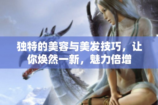 独特的美容与美发技巧，让你焕然一新，魅力倍增