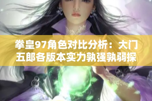拳皇97角色对比分析：大门五郎各版本实力孰强孰弱探究