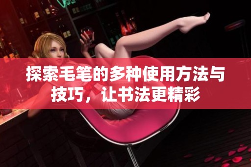 探索毛笔的多种使用方法与技巧，让书法更精彩