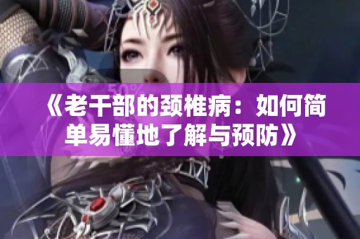 《老干部的颈椎病：如何简单易懂地了解与预防》