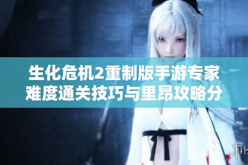 生化危机2重制版手游专家难度通关技巧与里昂攻略分享