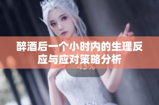 醉酒后一个小时内的生理反应与应对策略分析