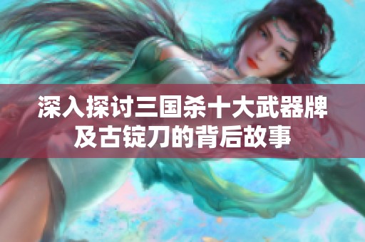 深入探讨三国杀十大武器牌及古锭刀的背后故事