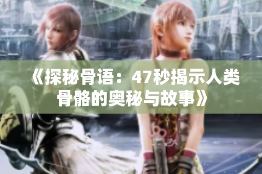 《探秘骨语：47秒揭示人类骨骼的奥秘与故事》