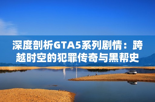 深度剖析GTA5系列剧情：跨越时空的犯罪传奇与黑帮史诗轮回