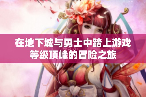 在地下城与勇士中踏上游戏等级顶峰的冒险之旅