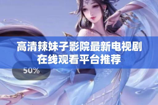 高清辣妹子影院最新电视剧在线观看平台推荐