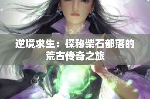 逆境求生：探秘柴石部落的荒古传奇之旅