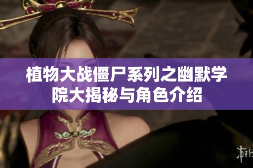 植物大战僵尸系列之幽默学院大揭秘与角色介绍