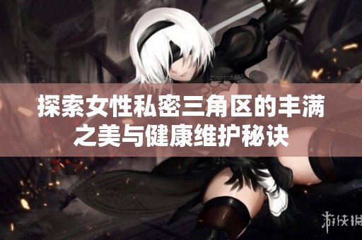 探索女性私密三角区的丰满之美与健康维护秘诀