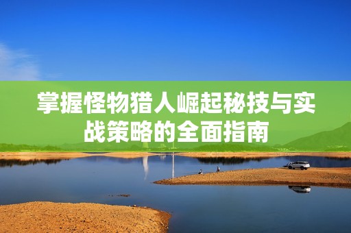 掌握怪物猎人崛起秘技与实战策略的全面指南