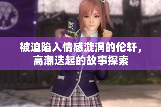 被迫陷入情感漩涡的伦轩，高潮迭起的故事探索
