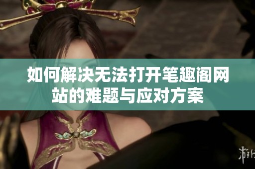 如何解决无法打开笔趣阁网站的难题与应对方案