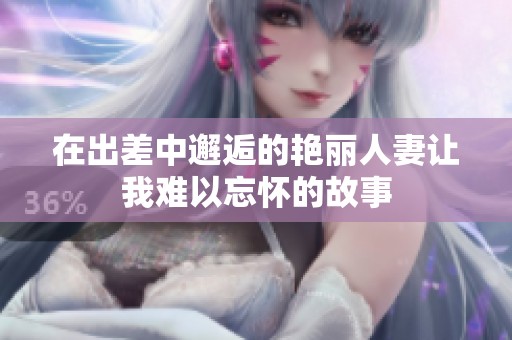 在出差中邂逅的艳丽人妻让我难以忘怀的故事