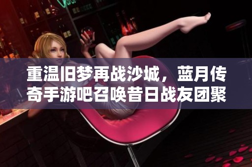 重温旧梦再战沙城，蓝月传奇手游吧召唤昔日战友团聚