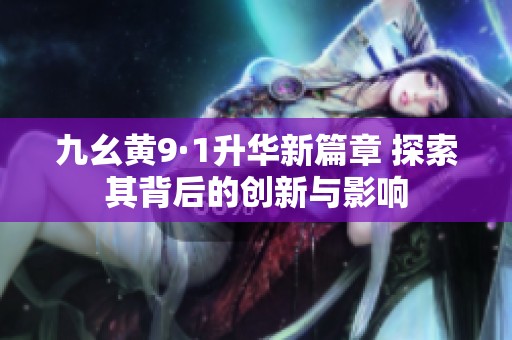 九幺黄9·1升华新篇章 探索其背后的创新与影响