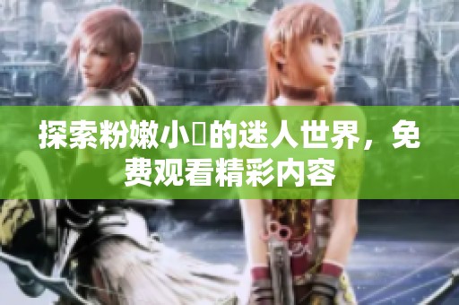 探索粉嫩小泬的迷人世界，免费观看精彩内容