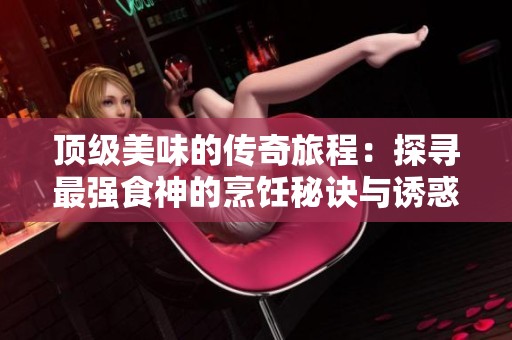 顶级美味的传奇旅程：探寻最强食神的烹饪秘诀与诱惑