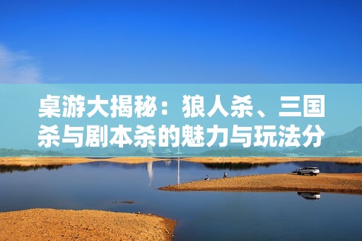 桌游大揭秘：狼人杀、三国杀与剧本杀的魅力与玩法分析