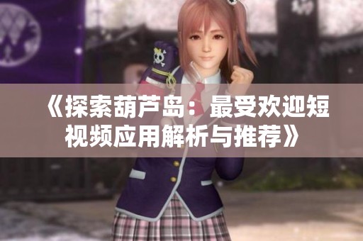 《探索葫芦岛：最受欢迎短视频应用解析与推荐》