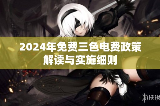 2024年免费三色电费政策解读与实施细则