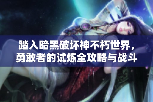 踏入暗黑破坏神不朽世界，勇敢者的试炼全攻略与战斗体验