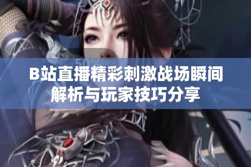 B站直播精彩刺激战场瞬间解析与玩家技巧分享