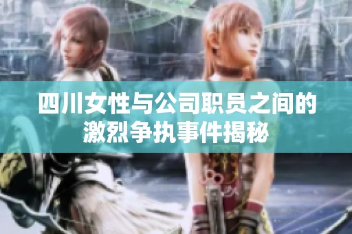 四川女性与公司职员之间的激烈争执事件揭秘