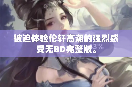 被迫体验伦轩高潮的强烈感受无BD完整版。