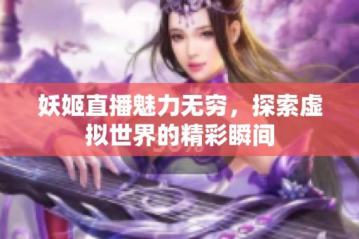 妖姬直播魅力无穷，探索虚拟世界的精彩瞬间