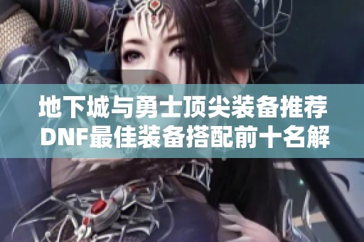 地下城与勇士顶尖装备推荐 DNF最佳装备搭配前十名解析