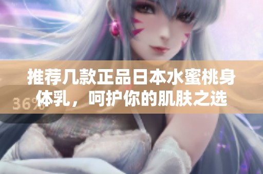 推荐几款正品日本水蜜桃身体乳，呵护你的肌肤之选