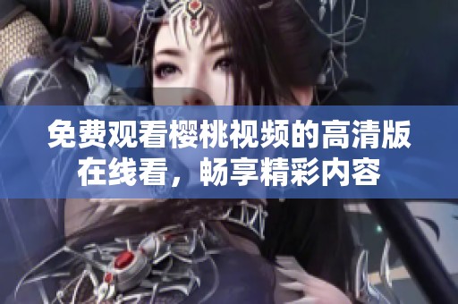 免费观看樱桃视频的高清版在线看，畅享精彩内容