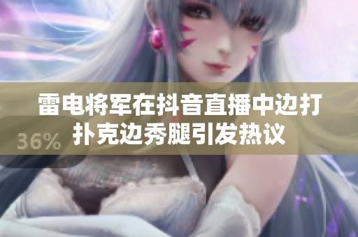 雷电将军在抖音直播中边打扑克边秀腿引发热议