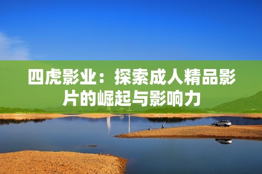 四虎影业：探索成人精品影片的崛起与影响力