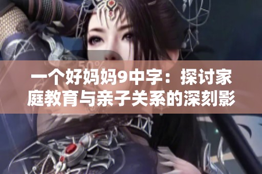 一个好妈妈9中字：探讨家庭教育与亲子关系的深刻影响