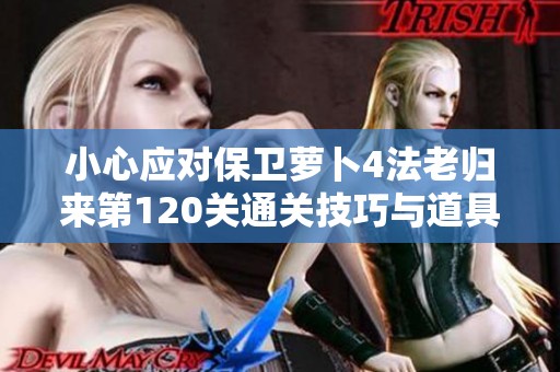 小心应对保卫萝卜4法老归来第120关通关技巧与道具使用指南