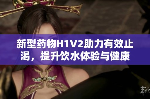 新型药物H1V2助力有效止渴，提升饮水体验与健康