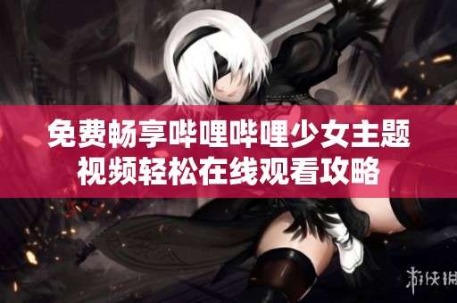 免费畅享哔哩哔哩少女主题视频轻松在线观看攻略