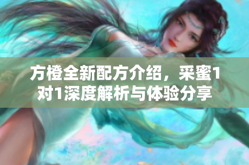 方橙全新配方介绍，采蜜1对1深度解析与体验分享