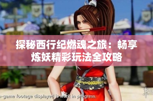 探秘西行纪燃魂之旅：畅享炼妖精彩玩法全攻略